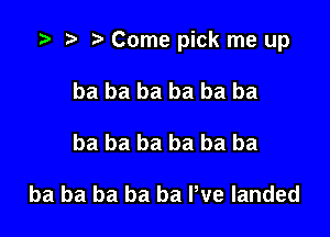 .3 r t Come pick me up

ba ba ba ba ba ba
ba ba ba ba ba ba

ba ba ba ba ba Pve landed