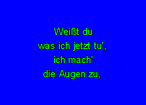 WeiBt du
was ich jetzt tu',

ich mach'
die Augen zu,