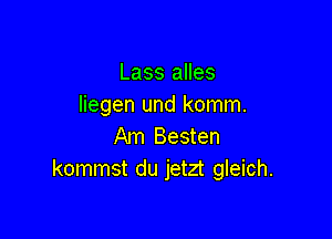 Lass alles
liegen und komm.

Am Besten
kommst du jetzt gleich.