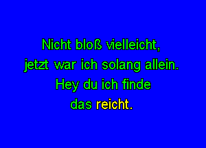 Nicht blots vielleicht,
jetzt war ich solang allein.

Hey du ich finde
das reicht.