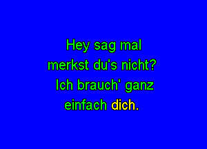 Hey sag mal
merkst du's nicht?

lch brauch' ganz
einfach dich.