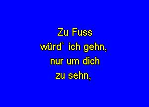 Zu Fuss
wijrd ich gehn,

nur um dich
zu sehn,