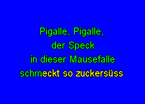 Pigalle, Pigalle,
der Speck

in dieser Mausefalle
schmeckt so zuckersUss