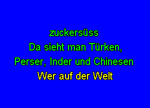 zuckersijss
Da sieht man Tijrken,

Perser, lnder und Chinesen
Wer auf der Welt