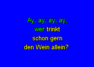 Ay,ay,ay.ay.
wer trinkt

schon gern
den Wein allein?