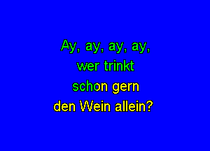Ay,ay,ay.ay.
wer trinkt

schon gern
den Wein allein?