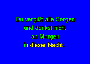 Du vergif3t alle Sorgen
und denkst nicht

an Morgen
in dieser Nacht.