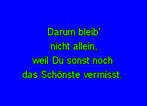 Darum bleib'
nicht allein,

weil Du sonst noch
das Schdnste vermisst.