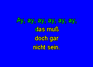 Ay.ay.ay.ay,ay,ay,
das muB

doch gar
nicht sein.