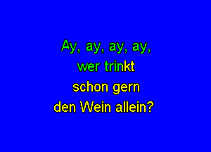 Ay,ay,ay.ay.
wer trinkt

schon gern
den Wein allein?