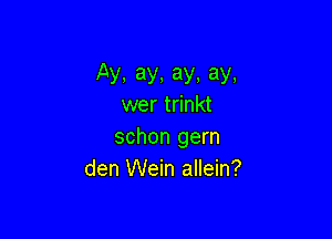 Ay,ay,ay.ay.
wer trinkt

schon gern
den Wein allein?