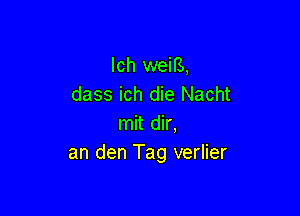 lch weifs,
dass ich die Nacht

mit dir.
an den Tag verlier