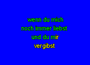 wenn du mich
noch immer liebst

und du mir
vergibst