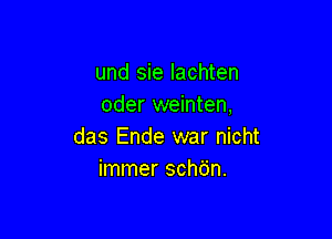 und sie lachten
oder weinten,

das Ende war nicht
immer schdn.