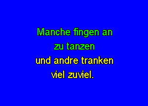 Manche fingen an
zu tanzen

und andre tranken
viel zuviel.