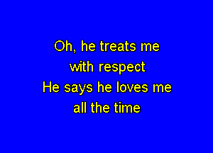 Oh, he treats me
with respect

He says he loves me
all the time