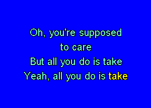 Oh, you're supposed
to care

But all you do is take
Yeah, all you do is take