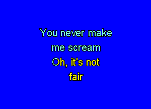 You never make
me scream

Oh, it's not
fair