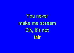 You never
make me scream

Oh, it's not
fair