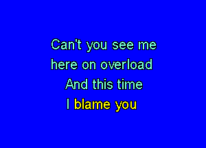 Can't you see me
here on overload

And this time
I blame you