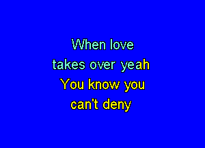 When love
takes over yeah

You know you
can't deny