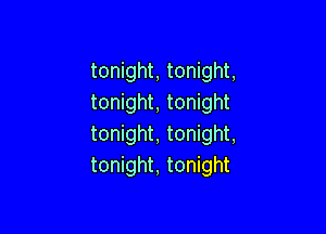 tonight, tonight,
tonight, tonight

tonight, tonight,
tonight, tonight