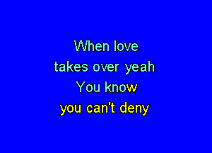 When love
takes over yeah

You know
you can't deny