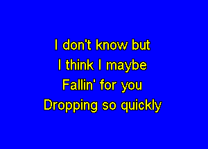 I don't know but
I think I maybe

Fallin' for you
Dropping so quickly