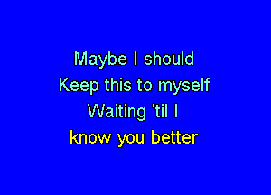 Maybe I should
Keep this to myself

Waiting 'til I
know you better