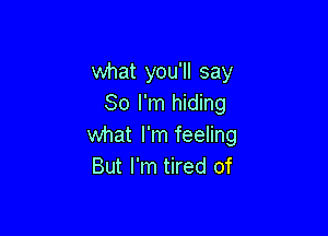 what you'll say
So I'm hiding

what I'm feeling
But I'm tired of