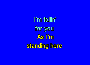 I'm fallin'
for you

As I'm
standing here