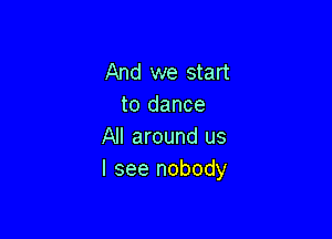 And we start
to dance

All around us
I see nobody