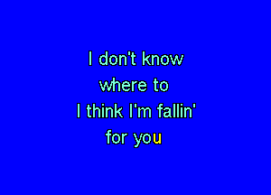 I don't know
where to

I think I'm fallin'
for you