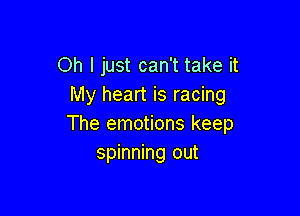 Oh I just can't take it
My heart is racing

The emotions keep
spinning out