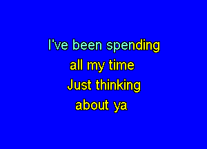 I've been spending
all my time

Just thinking
about ya