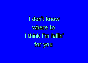 I don't know
where to

I think I'm fallin'
for you