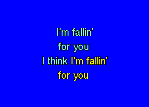 I'm fallin'
for you

I think I'm fallin'
for you