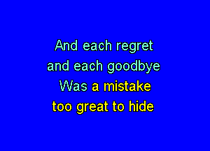 And each regret
and each goodbye

Was a mistake
too great to hide