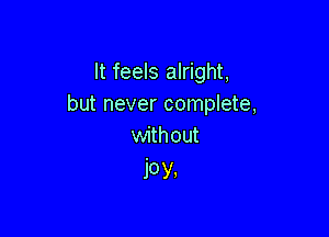 It feels alright,
but never complete,

without
Joy.