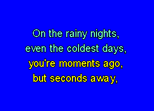 On the rainy nights,
even the coldest days,

you're moments ago,
but seconds away,