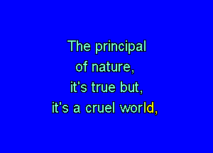 The principal
of nature,

it's true but,
it's a cruel world,