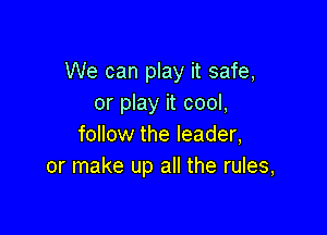 We can play it safe,
or play it cool,

foIlow the leader,
or make up all the rules,