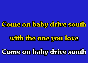 Come on baby drive south
with the one you love

Come on baby drive south