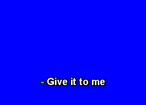 - Give it to me
