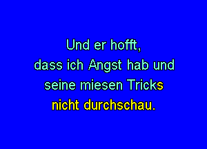 Und er hofft,
dass ich Angst hab und

seine miesen Tricks
nicht durchschau.