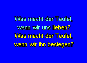 Was macht der Teufel,
wenn wir uns Iieben?

Was macht der Teufel,
wenn wir ihn besiegen?