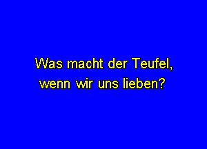 Was macht der Teufel,

wenn wir uns lieben?