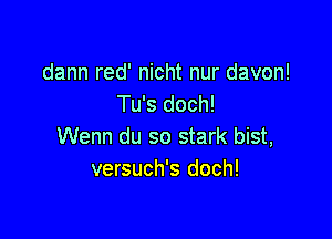 dann red' nicht nur davon!
Tu's doch!

Wenn du so stark bist,
versuch's doch!