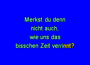 Merkst du denn
nicht auch,

wie uns das
bisschen Zeit verrinnt?