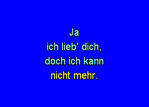 Ja
ich lieb' dich,

doch ich kann
nicht mehr.